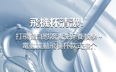 飛機杯清潔！打飛機自慰器清洗保養教學＋電動震動飛機杯款式推介